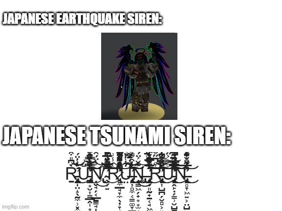 Blank White Template | JAPANESE EARTHQUAKE SIREN:; JAPANESE TSUNAMI SIREN: | image tagged in blank white template | made w/ Imgflip meme maker