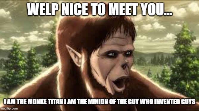the monke titan | WELP NICE TO MEET YOU... I AM THE MONKE TITAN I AM THE MINION OF THE GUY WHO INVENTED GUYS | image tagged in monkey,titans | made w/ Imgflip meme maker