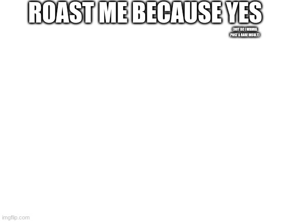 Blank White Template | ROAST ME BECAUSE YES; (NOT BC I WANNA POST A RARE INSULT) | image tagged in blank white template | made w/ Imgflip meme maker
