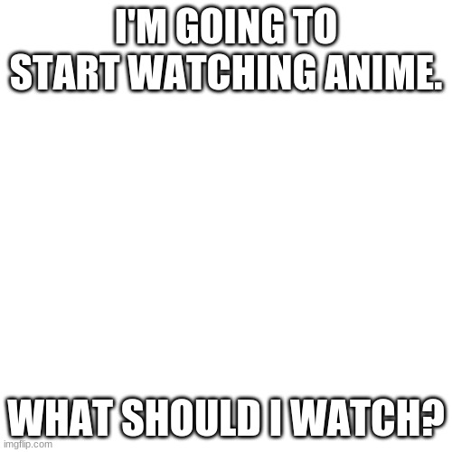 Blank Transparent Square Meme | I'M GOING TO START WATCHING ANIME. WHAT SHOULD I WATCH? | image tagged in memes,blank transparent square | made w/ Imgflip meme maker