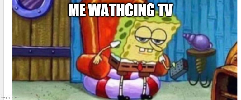 cuz i'm lazy | ME WATHCING TV | image tagged in spongebob,spongebob ight imma head out,funny,memes | made w/ Imgflip meme maker