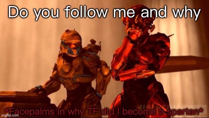 E | Do you follow me and why | image tagged in vale why did i become a spartan | made w/ Imgflip meme maker