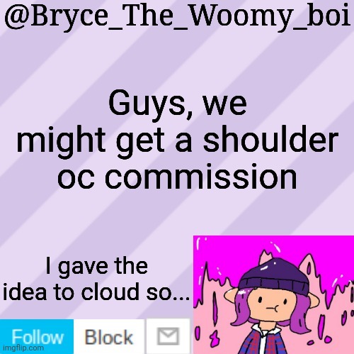 Bryce_The_Woomy_boi's new New NEW announcement template | Guys, we might get a shoulder oc commission; I gave the idea to cloud so... | image tagged in bryce_the_woomy_boi's new new new announcement template | made w/ Imgflip meme maker