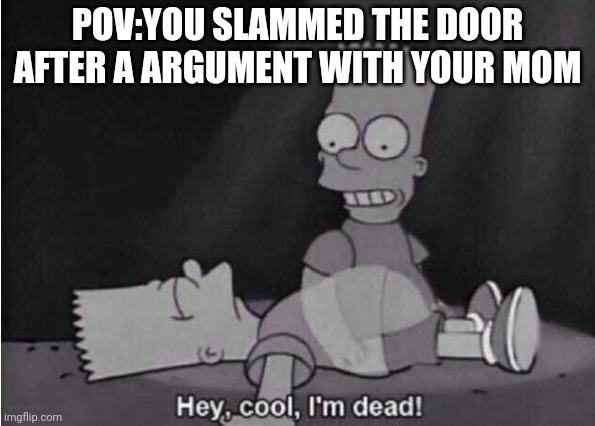 Hey, cool, I'm dead! | POV:YOU SLAMMED THE DOOR AFTER A ARGUMENT WITH YOUR MOM | image tagged in hey cool i'm dead | made w/ Imgflip meme maker