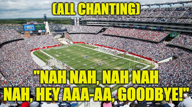 Gillette Stadium | (ALL CHANTING) "NAH NAH, NAH NAH NAH, HEY AAA-AA, GOODBYE!" | image tagged in gillette stadium | made w/ Imgflip meme maker
