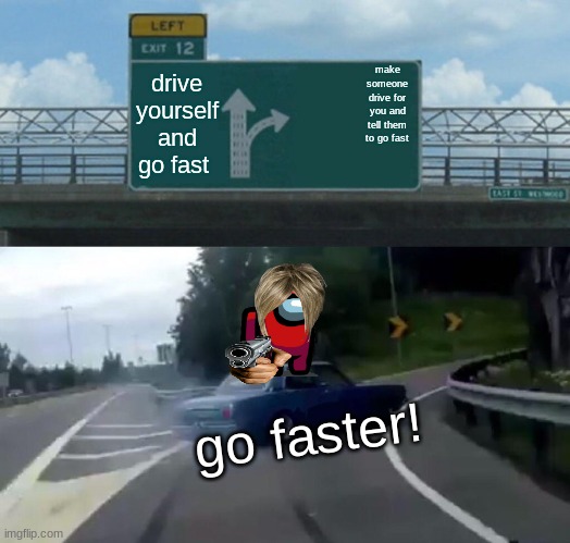Left Exit 12 Off Ramp | drive yourself and go fast; make someone drive for you and tell them to go fast; go faster! | image tagged in memes,left exit 12 off ramp | made w/ Imgflip meme maker