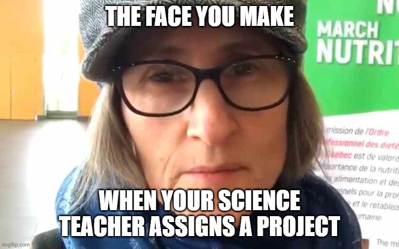 That Vegan Teacher Meme | THE FACE YOU MAKE; WHEN YOUR SCIENCE TEACHER ASSIGNS A PROJECT | image tagged in that vegan teacher meme | made w/ Imgflip meme maker