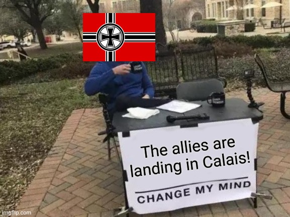 Change My Mind | The allies are landing in Calais! | image tagged in memes,change my mind | made w/ Imgflip meme maker