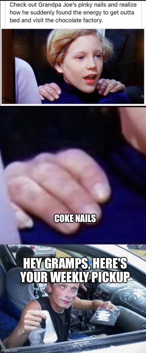 Grandpa Joe: Driving to the chocolate factory at 140 mph | COKE NAILS; HEY GRAMPS, HERE'S YOUR WEEKLY PICKUP | image tagged in drugs,cocaine is a hell of a drug,cocaine,charlie and the chocolate factory,grandpa | made w/ Imgflip meme maker