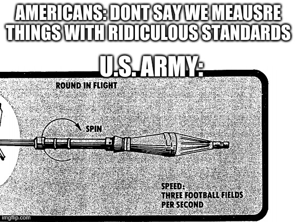 americans | AMERICANS: DONT SAY WE MEAUSRE THINGS WITH RIDICULOUS STANDARDS; U.S. ARMY: | image tagged in america | made w/ Imgflip meme maker