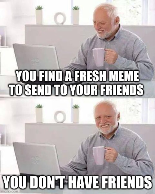 Hide the Pain Harold Meme | YOU FIND A FRESH MEME TO SEND TO YOUR FRIENDS; YOU DON'T HAVE FRIENDS | image tagged in memes,hide the pain harold | made w/ Imgflip meme maker