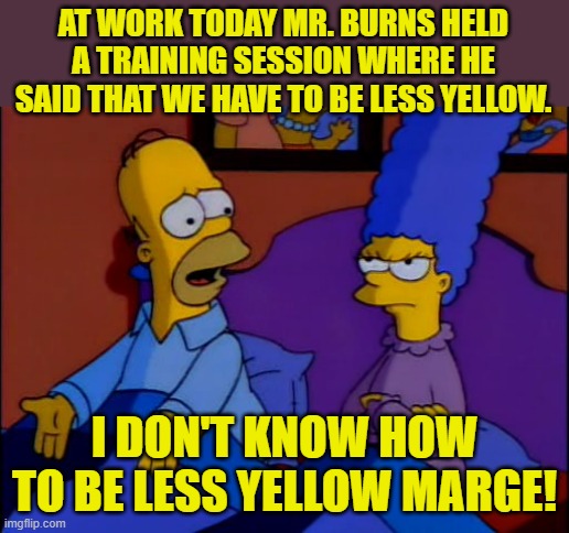 Everyone needs to be less something. | AT WORK TODAY MR. BURNS HELD A TRAINING SESSION WHERE HE SAID THAT WE HAVE TO BE LESS YELLOW. I DON'T KNOW HOW TO BE LESS YELLOW MARGE! | image tagged in homer and marge simpson,less white,racist,coca cola | made w/ Imgflip meme maker