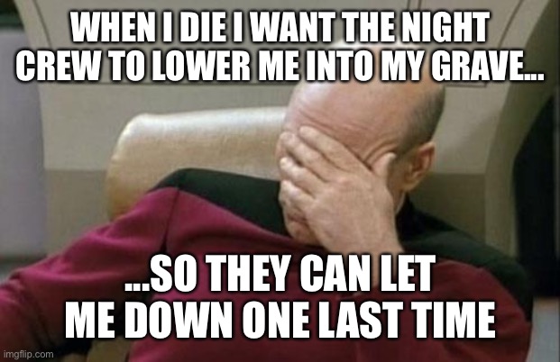 Night crew | WHEN I DIE I WANT THE NIGHT CREW TO LOWER ME INTO MY GRAVE... ...SO THEY CAN LET ME DOWN ONE LAST TIME | image tagged in memes,captain picard facepalm | made w/ Imgflip meme maker