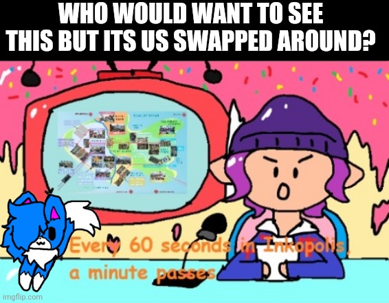 Every 60 seconds in inkopolis a minute passes | WHO WOULD WANT TO SEE THIS BUT ITS US SWAPPED AROUND? | image tagged in every 60 seconds in inkopolis a minute passes | made w/ Imgflip meme maker