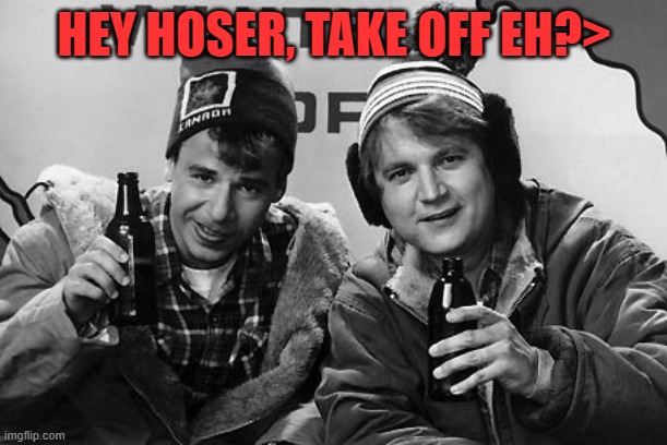 Bob and Doug Canada | HEY HOSER, TAKE OFF EH?> | image tagged in bob and doug canada | made w/ Imgflip meme maker