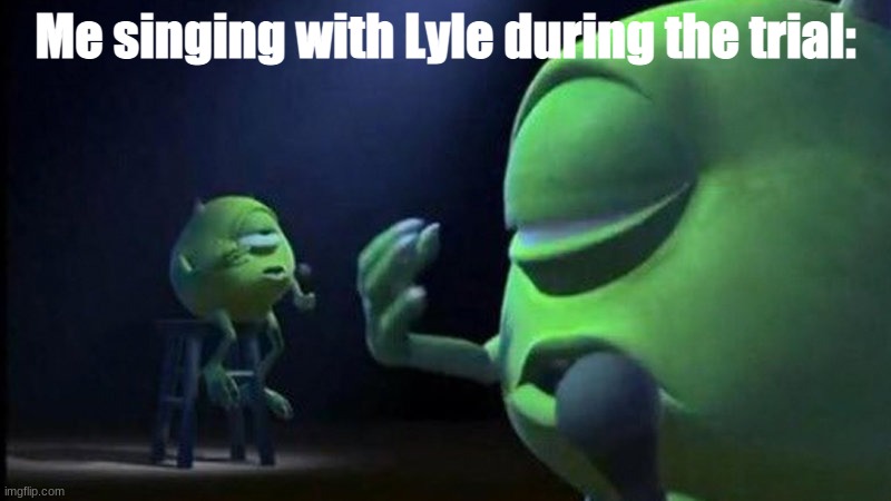 Mike Wazowski Singing | Me singing with Lyle during the trial: | image tagged in mike wazowski singing | made w/ Imgflip meme maker