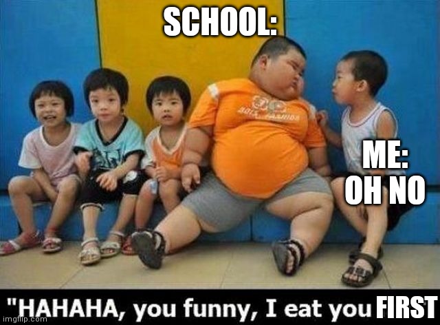 Another ordinary kid trying to eat you | SCHOOL:; ME: OH NO; FIRST | image tagged in fat china man | made w/ Imgflip meme maker