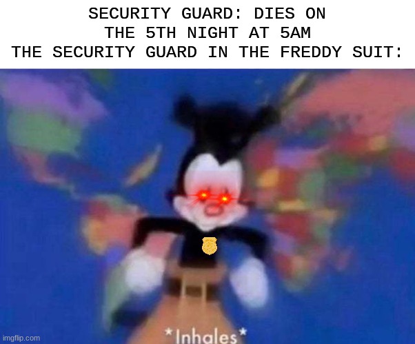 big oof | SECURITY GUARD: DIES ON THE 5TH NIGHT AT 5AM
THE SECURITY GUARD IN THE FREDDY SUIT: | image tagged in inhales,fnaf,security guard,idk what tags to put here,stop reading the tags | made w/ Imgflip meme maker