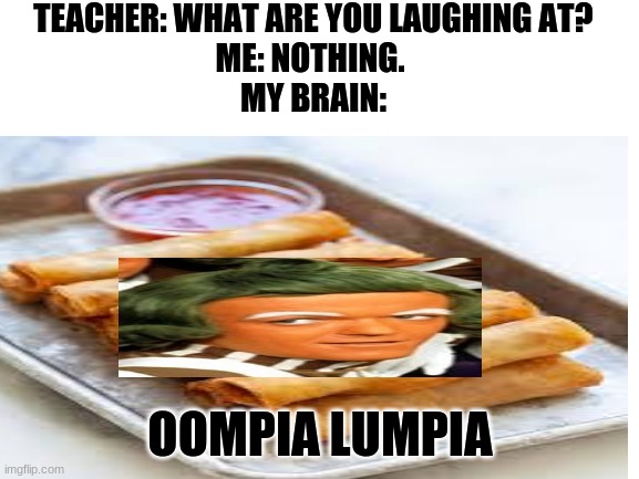 Made this up lol | TEACHER: WHAT ARE YOU LAUGHING AT?
ME: NOTHING. 
MY BRAIN:; OOMPIA LUMPIA | image tagged in willy wonka,lumpia | made w/ Imgflip meme maker