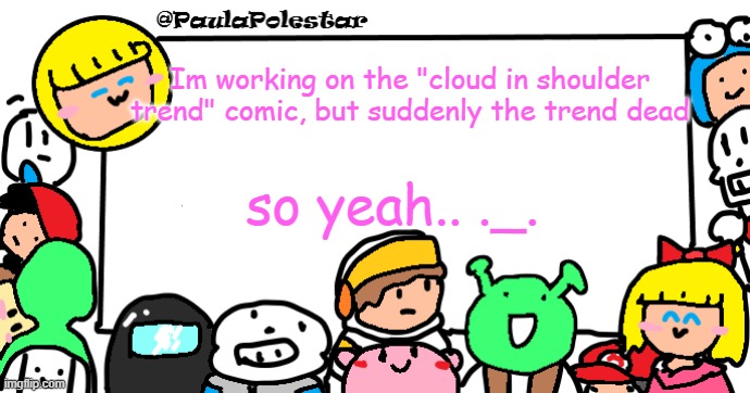 help (Mod note) no it ain't dead | Im working on the "cloud in shoulder trend" comic, but suddenly the trend dead; so yeah.. ._. | image tagged in paulapolestar anounncement template | made w/ Imgflip meme maker