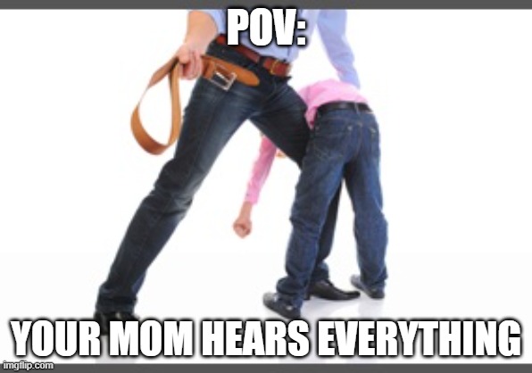 Gets belt | POV: YOUR MOM HEARS EVERYTHING | image tagged in gets belt | made w/ Imgflip meme maker