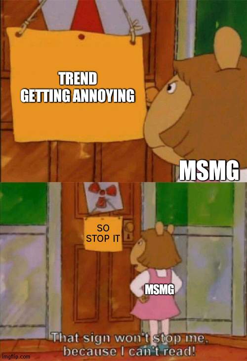 Unpopular opinion | TREND GETTING ANNOYING; MSMG; SO STOP IT; MSMG | image tagged in dw sign won't stop me because i can't read,unpopular | made w/ Imgflip meme maker
