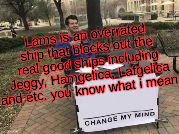 Truth from Angelicaaaaaaaaaaaaaa | Lams is an overrated ship that blocks out the real good ships including Jeggy, Hamgelica, Lafgelica and etc. you know what i mean | image tagged in memes,change my mind | made w/ Imgflip meme maker