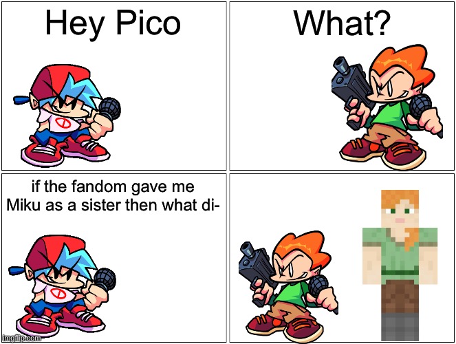 Alex cause yes | Hey Pico; What? if the fandom gave me Miku as a sister then what di- | image tagged in memes,blank comic panel 2x2,minecraft,friday night funkin,boyfriend,pico | made w/ Imgflip meme maker