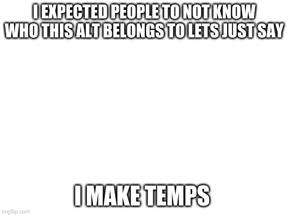 Like alot of temps for people | I EXPECTED PEOPLE TO NOT KNOW WHO THIS ALT BELONGS TO LETS JUST SAY; I MAKE TEMPS | image tagged in blank white template | made w/ Imgflip meme maker