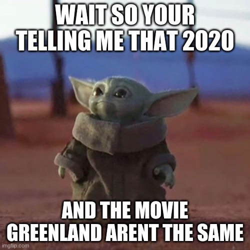Baby Yoda | WAIT SO YOUR TELLING ME THAT 2020; AND THE MOVIE GREENLAND ARENT THE SAME | image tagged in baby yoda | made w/ Imgflip meme maker