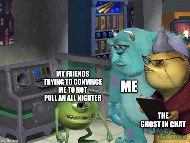 Mike wazowski trying to explain | ME; MY FRIENDS TRYING TO CONVINCE ME TO NOT PULL AN ALL NIGHTER; THE GHOST IN CHAT | image tagged in mike wazowski trying to explain | made w/ Imgflip meme maker