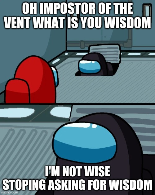 impostor of the vent | OH IMPOSTOR OF THE VENT WHAT IS YOU WISD0M; I'M NOT WISE STOPING ASKING FOR WISDOM | image tagged in impostor of the vent | made w/ Imgflip meme maker