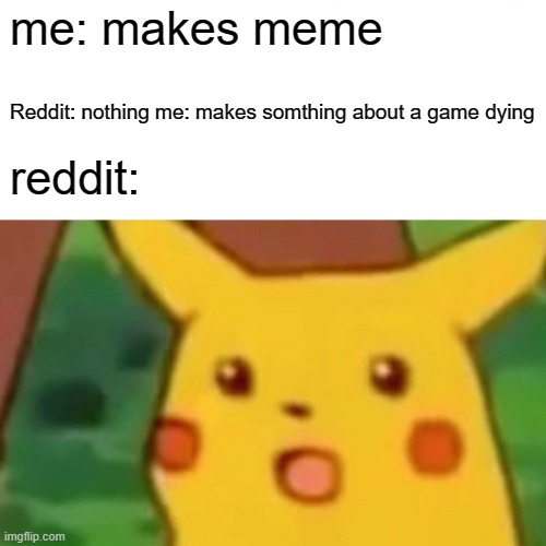 yes | me: makes meme; Reddit: nothing me: makes somthing about a game dying; reddit: | image tagged in memes,surprised pikachu | made w/ Imgflip meme maker