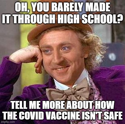 Creepy Condescending Wonka | OH, YOU BARELY MADE IT THROUGH HIGH SCHOOL? TELL ME MORE ABOUT HOW THE COVID VACCINE ISN'T SAFE | image tagged in memes,creepy condescending wonka | made w/ Imgflip meme maker