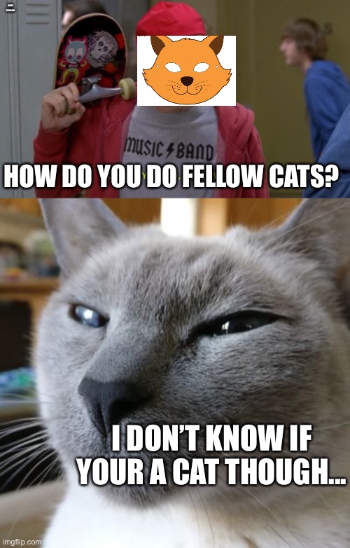 Do not read the description | MADE YOU LOOK! HOW DO YOU DO FELLOW CATS? I DON’T KNOW IF YOUR A CAT THOUGH... | image tagged in how do you do fellow kids | made w/ Imgflip meme maker