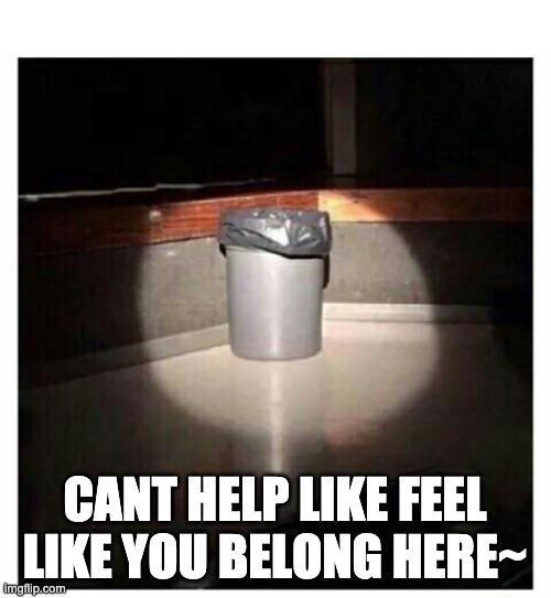 Trashcan | CANT HELP LIKE FEEL LIKE YOU BELONG HERE~ | image tagged in trashcan | made w/ Imgflip meme maker