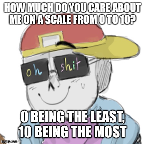 e | HOW MUCH DO YOU CARE ABOUT ME ON A SCALE FROM 0 TO 10? 0 BEING THE LEAST, 10 BEING THE MOST | image tagged in fresh sans oh shit | made w/ Imgflip meme maker