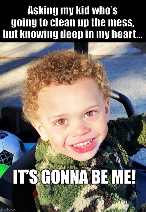 Twinning JT | Asking my kid who’s going to clean up the mess, but knowing deep in my heart... IT’S GONNA BE ME! | image tagged in memes | made w/ Imgflip meme maker