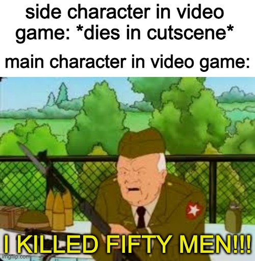 I had to redo this five times thanks to my wifi | side character in video game: *dies in cutscene*; main character in video game:; I KILLED FIFTY MEN!!! | image tagged in blank white template,king of the hill,video games,memes | made w/ Imgflip meme maker