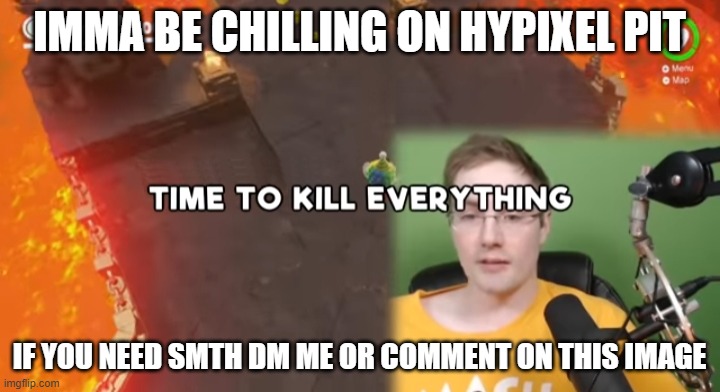 Time to kill everything failboat | IMMA BE CHILLING ON HYPIXEL PIT; IF YOU NEED SMTH DM ME OR COMMENT ON THIS IMAGE | image tagged in time to kill everything failboat | made w/ Imgflip meme maker