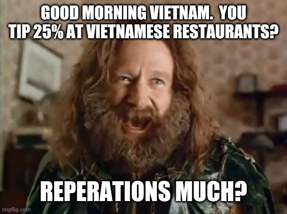 What Year Is It |  GOOD MORNING VIETNAM.  YOU TIP 25% AT VIETNAMESE RESTAURANTS? REPERATIONS MUCH? | image tagged in memes,what year is it | made w/ Imgflip meme maker