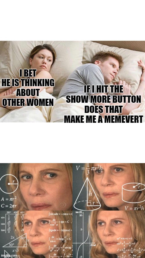 I BET HE IS THINKING ABOUT OTHER WOMEN; IF I HIT THE SHOW MORE BUTTON DOES THAT MAKE ME A MEMEVERT | image tagged in memes,i bet he's thinking about other women,calculating meme,funny | made w/ Imgflip meme maker