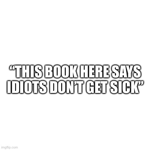 Blank Transparent Square | “THIS BOOK HERE SAYS IDIOTS DON’T GET SICK” | image tagged in memes,blank transparent square | made w/ Imgflip meme maker