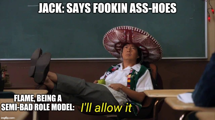 I'll allow it | JACK: SAYS FOOKIN ASS-HOES; FLAME, BEING A SEMI-BAD ROLE MODEL: | image tagged in i'll allow it | made w/ Imgflip meme maker