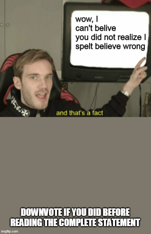and that is a fact | wow, I 
can't belive
you did not realize I
spelt believe wrong; DOWNVOTE IF YOU DID BEFORE READING THE COMPLETE STATEMENT | image tagged in and that's a fact | made w/ Imgflip meme maker