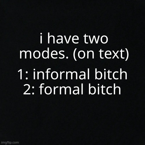 ANDDD 3: nsfw bitch :) | i have two modes. (on text); 1: informal bitch
2: formal bitch | image tagged in black | made w/ Imgflip meme maker