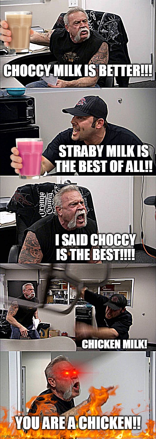 American Chopper Argument Meme | CHOCCY MILK IS BETTER!!! STRABY MILK IS THE BEST OF ALL!! I SAID CHOCCY IS THE BEST!!!! CHICKEN MILK! YOU ARE A CHICKEN!! | image tagged in memes,american chopper argument | made w/ Imgflip meme maker