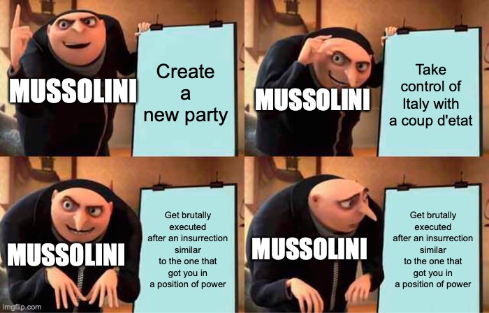 Gru's Plan | Create a new party; Take control of Italy with a coup d'etat; MUSSOLINI; MUSSOLINI; Get brutally executed after an insurrection similar to the one that got you in a position of power; Get brutally executed after an insurrection similar to the one that got you in a position of power; MUSSOLINI; MUSSOLINI | image tagged in memes,gru's plan,ww2,historical meme | made w/ Imgflip meme maker