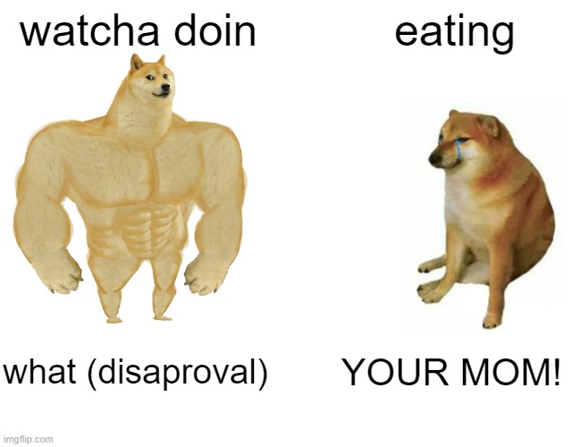 Buff Doge vs. Cheems | watcha doin; eating; what (disaproval); YOUR MOM! | image tagged in memes,buff doge vs cheems | made w/ Imgflip meme maker