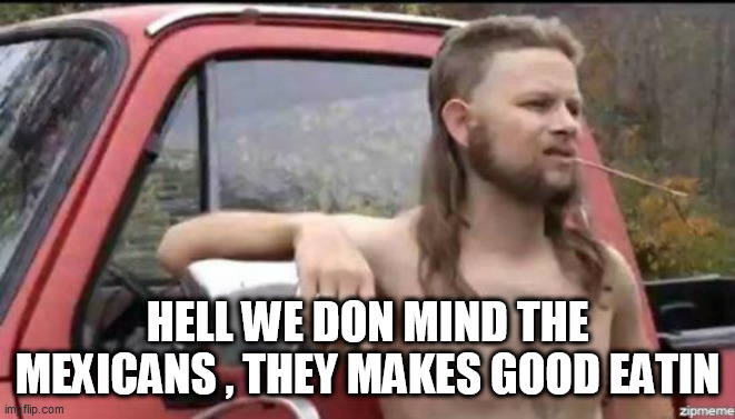 almost politically correct redneck | HELL WE DON MIND THE MEXICANS , THEY MAKES GOOD EATIN | image tagged in almost politically correct redneck | made w/ Imgflip meme maker